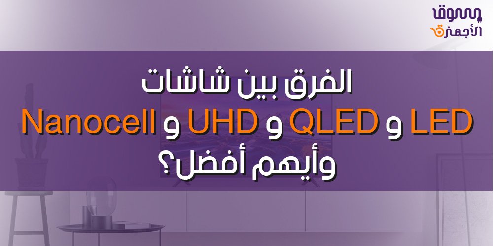 الفرق بين شاشات LED و QLED و UHD و Nanocell وأيهم أفضل؟